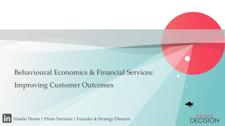 Copyright © 2015 Prime Decision
Behavioural Economics & Financial Services:
Improving Customer Outcomes
Natalie Horne | Prime Decision | Founder & Strategy Director
 