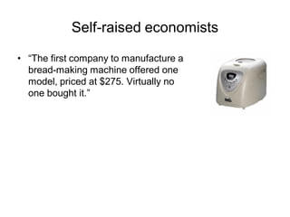 Self-raised economists

• “The first company to manufacture a
  bread-making machine offered one
  model, priced at $275. ...