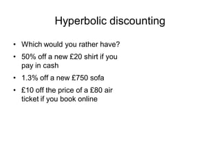 Hyperbolic discounting

• Which would you rather have?
• 50% off a new £20 shirt if you
  pay in cash
• 1.3% off a new £75...