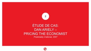 2 
ÉTUDE DE CAS: 
DAN ARIELY – 
PRICING THE ECONOMIST 
Predictably irrational, 2007 
 