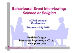 Behavioural Event Interviewing:
      Science or Religion

                      NZPsS Annual
                       Conference
                   Rotorua - July 2010



                Keith McGregor
          Personnel Psychology NZ Ltd
                www.ppnz.com
21/07/2010                               1
PERSONNEL PSYCHOLOGY NZ LTD
 