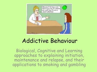 Biological, Cognitive and Learning
approaches to explaining initiation,
maintenance and relapse, and their
applications to smoking and gambling
Addictive Behaviour
 