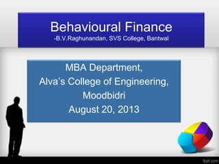 Behavioural Finance
-B.V.Raghunandan, SVS College, Bantwal
MBA Department,
Alva’s College of Engineering,
Moodbidri
August 20, 2013
 
