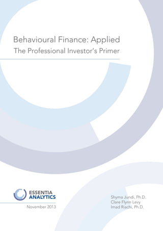 Behavioural Finance: Applied
The Professional Investor’s Primer
November 2013
Shyma Jundi, Ph.D.
Clare Flynn Levy
Imad Riachi, Ph.D.
 