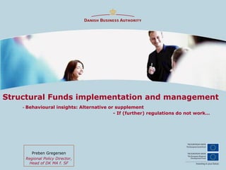 Structural Funds implementation and management
- Behavioural insights: Alternative or supplement
- If (further) regulations do not work…
Preben Gregersen
Regional Policy Director,
Head of DK MA f. SF
 