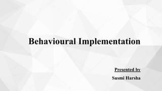 Behavioural Implementation
Presented by
Susmi Harsha
 