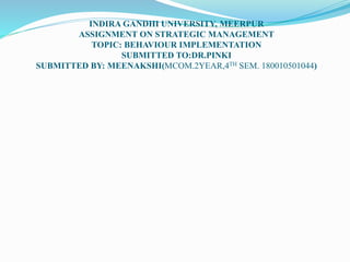 INDIRA GANDHI UNIVERSITY, MEERPUR
ASSIGNMENT ON STRATEGIC MANAGEMENT
TOPIC: BEHAVIOUR IMPLEMENTATION
SUBMITTED TO:DR.PINKI
SUBMITTED BY: MEENAKSHI(MCOM.2YEAR,4TH SEM. 180010501044)
 