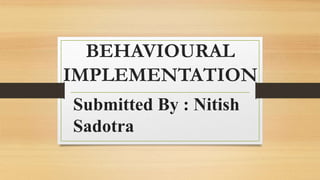 BEHAVIOURAL
IMPLEMENTATION
Submitted By : Nitish
Sadotra
 