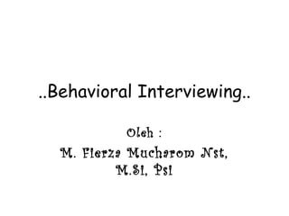 ..Behavioral Interviewing..
Oleh :
M. Fierza Mucharom Nst,
M.Si, Psi
 