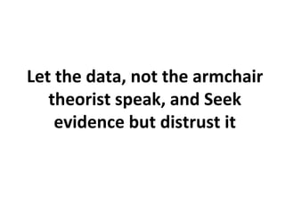 Let the data, not the armchair
   theorist speak, and Seek
    evidence but distrust it
 