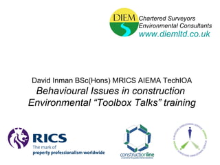 Chartered Surveyors Environmental Consultants www.diemltd.co.uk David Inman BSc(Hons) MRICS AIEMA TechIOA Behavioural Issues in construction  Environmental “Toolbox Talks” training 