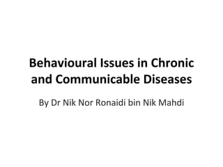 Behavioural Issues in Chronic
and Communicable Diseases
 By Dr Nik Nor Ronaidi bin Nik Mahdi
 