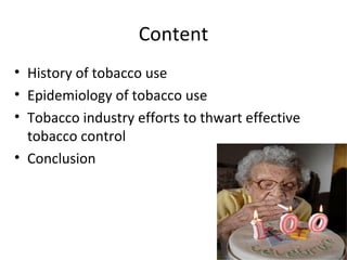 Content
• History of tobacco use
• Epidemiology of tobacco use
• Tobacco industry efforts to thwart effective
  tobacco control
• Conclusion
 