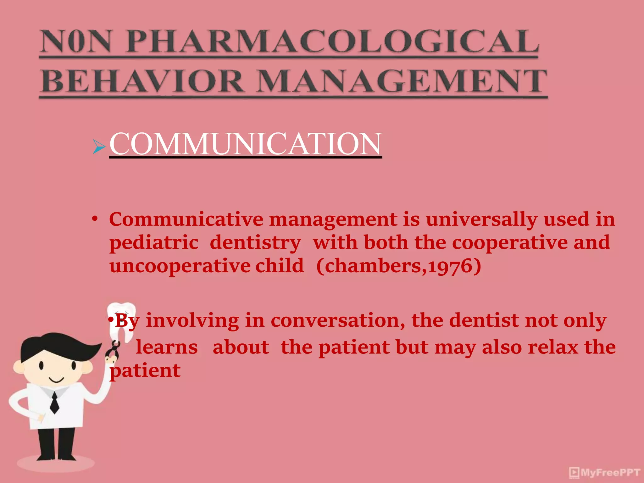 COMMUNICATION
• Communicative management is universally used in
pediatric dentistry with both the cooperative and
uncooperative child (chambers,1976)
•By involving in conversation, the dentist not only
learns about the patient but may also relax the
patient
 