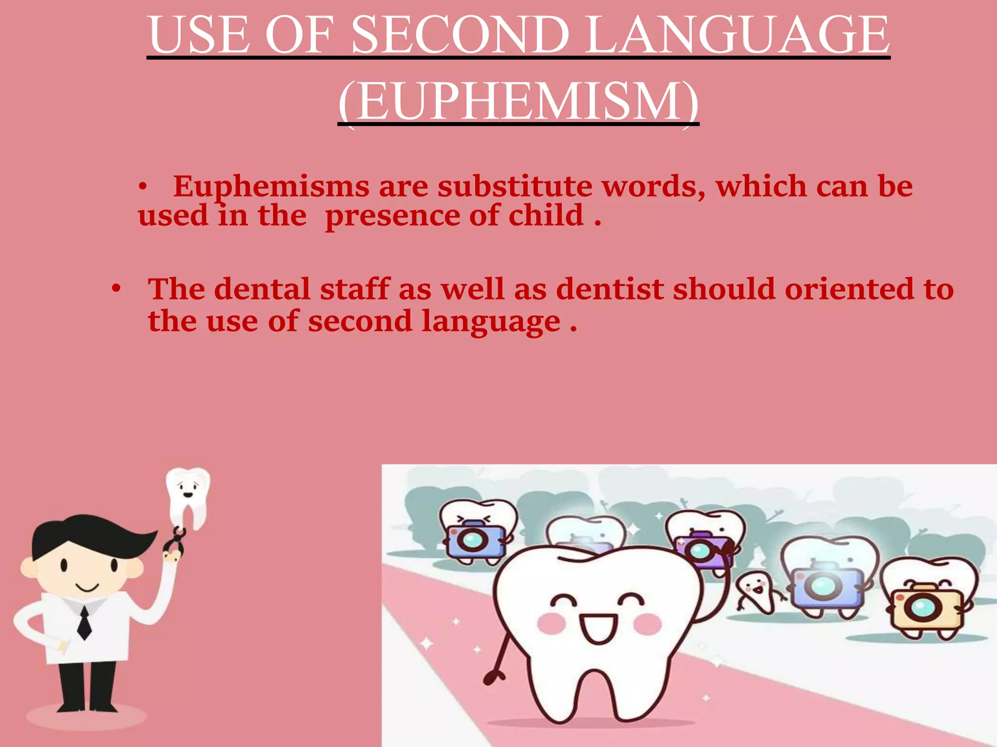 USE OF SECOND LANGUAGE
(EUPHEMISM)
• Euphemisms are substitute words, which can be
used in the presence of child .
• The dental staff as well as dentist should oriented to
the use of second language .
 