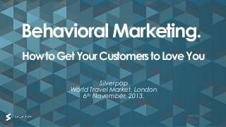 Behavioral Marketing.
How to Get Your Customers to Love You
Silverpop
World Travel Market, London
6th November, 2013.
#WTM13

 