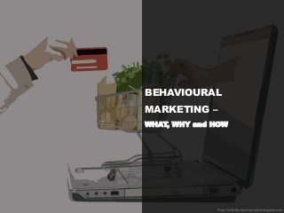 BEHAVIOURAL
MARKETING –
WHAT, WHY and HOW
Picture Credits http://www.financialtechnologyafrica.com/
 