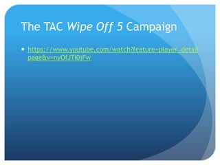 The TAC Wipe Off 5 Campaign
 https://www.youtube.com/watch?feature=player_detail
page&v=nyOfJTi0jFw
 