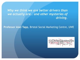 Why we think we are better drivers than
we actually are.. and other mysteries of
driving.
Professor Alan Tapp, Bristol Social Marketing Centre, UWE
 