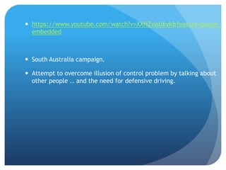  https://www.youtube.com/watch?v=XXHZvlsU6yk&feature=player_
embedded
 South Australia campaign.
 Attempt to overcome illusion of control problem by talking about
other people .. and the need for defensive driving.
 