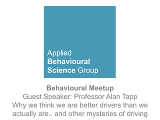 Behavioural Meetup
Guest Speaker: Professor Alan Tapp
Why we think we are better drivers than we
actually are.. and other mysteries of driving
 