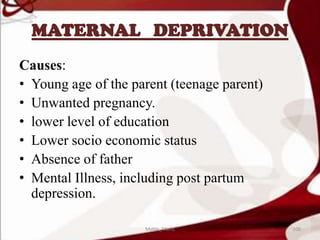 MATERNAL DEPRIVATION
Causes:
• Young age of the parent (teenage parent)
• Unwanted pregnancy.
• lower level of education
• Lower socio economic status
• Absence of father
• Mental Illness, including post partum
depression.
100Mable_Maria
 