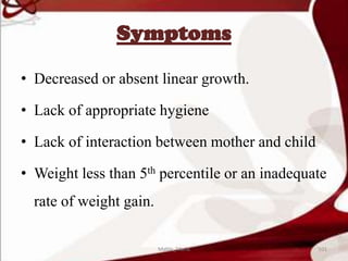 Symptoms
• Decreased or absent linear growth.
• Lack of appropriate hygiene
• Lack of interaction between mother and child
• Weight less than 5th percentile or an inadequate
rate of weight gain.
101Mable_Maria
 