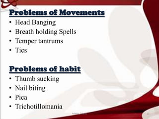 Problems of Movements
• Head Banging
• Breath holding Spells
• Temper tantrums
• Tics
Problems of habit
• Thumb sucking
• Nail biting
• Pica
• Trichotillomania
12Mable_Maria
 