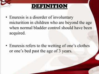 DEFINITION
• Enuresis is a disorder of involuntary
micturition in children who are beyond the age
when normal bladder control should have been
acquired.
• Enuresis refers to the wetting of one’s clothes
or one’s bed past the age of 3 years.
16Mable_Maria
 