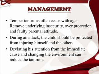 MANAGEMENT
• Temper tantrums often cease with age.
Remove underlying insecurity, over protection
and faulty parental attitude.
• During an attack, the child should be protected
from injuring himself and the others.
• Deviating his attention from the immediate
cause and changing the environment can
reduce the tantrum.
41Mable_Maria
 
