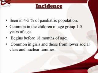 Incidence
• Seen in 4-5 % of paediatric population.
• Common in the children of age group 1-5
years of age.
• Begins before 18 months of age;
• Common in girls and those from lower social
class and nuclear families.
46Mable_Maria
 