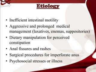 Etiology
• Inefficient intestinal motility
• Aggressive and prolonged medical
management (laxatives, enemas, suppositories)
• Dietary manipulation for perceived
constipation
• Anal fissures and rashes
• Surgical procedures for imperforate anus
• Psychosocial stresses or illness
53Mable_Maria
 