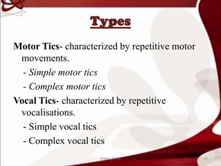 Types
Motor Tics- characterized by repetitive motor
movements.
- Simple motor tics
- Complex motor tics
Vocal Tics- characterized by repetitive
vocalisations.
- Simple vocal tics
- Complex vocal tics
65Mable_Maria
 