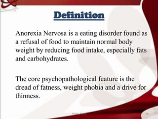 Definition
Anorexia Nervosa is a eating disorder found as
a refusal of food to maintain normal body
weight by reducing food intake, especially fats
and carbohydrates.
The core psychopathological feature is the
dread of fatness, weight phobia and a drive for
thinness.
68Mable_Maria
 