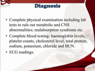 Diagnosis
• Complete physical examination including lab
tests to rule out metabolic and CNS
abnormalities; malabsorption syndrome etc.
• Complete blood testing- haemoglobin levels,
platelet counts, cholesterol level, total protein,
sodium, potassium, chloride and BUN.
• ECG readings.
70Mable_Maria
 
