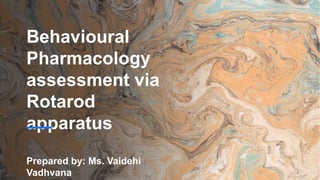 Behavioural
Pharmacology
assessment via
Rotarod
apparatus
Prepared by: Ms. Vaidehi
Vadhvana
 