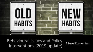 Behavioural Issues and Policy
Interventions (2019 update)
A Level Economics
 