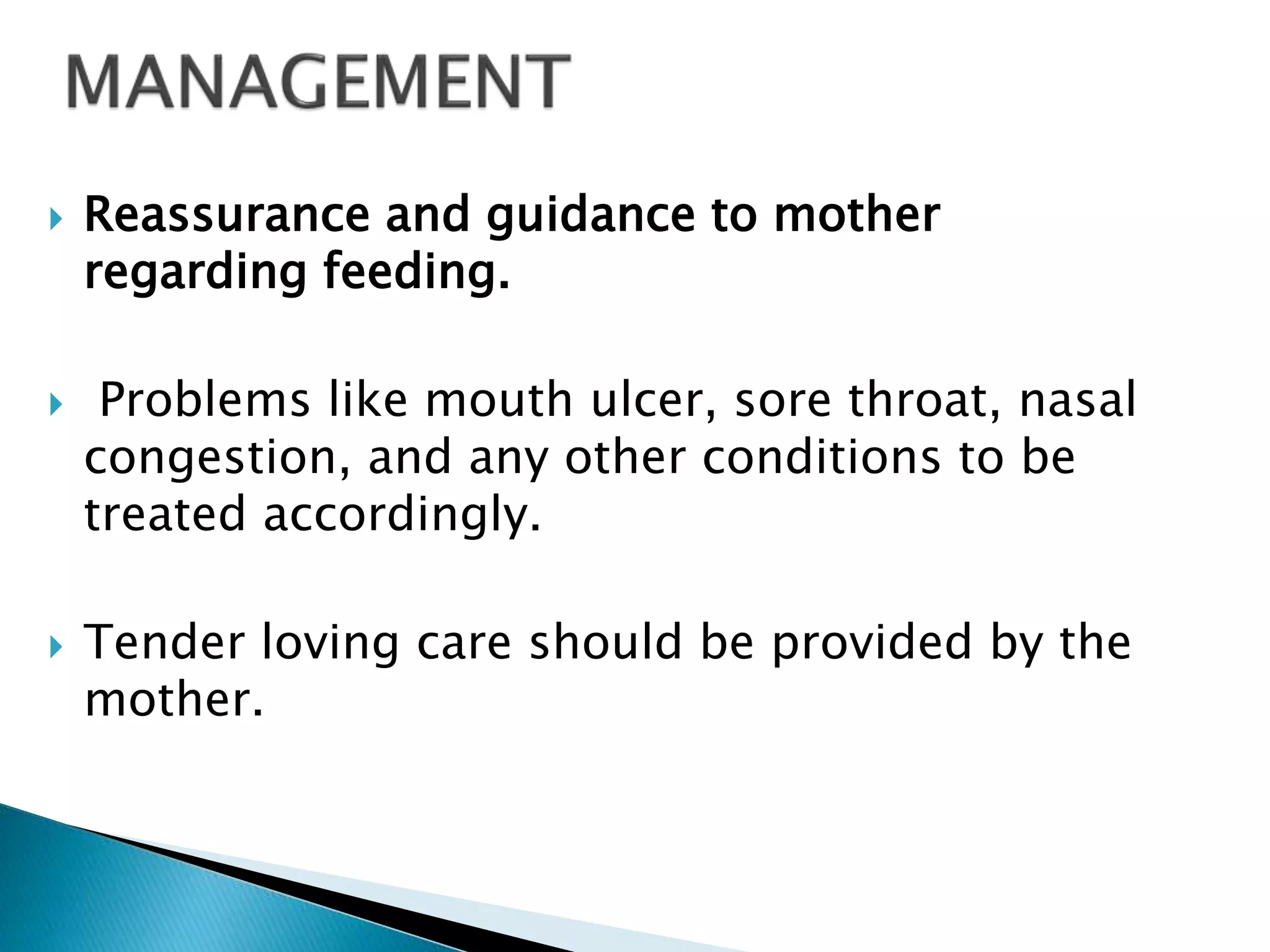  Reassurance and guidance to mother
regarding feeding.
 Problems like mouth ulcer, sore throat, nasal
congestion, and any other conditions to be
treated accordingly.
 Tender loving care should be provided by the
mother.
 
