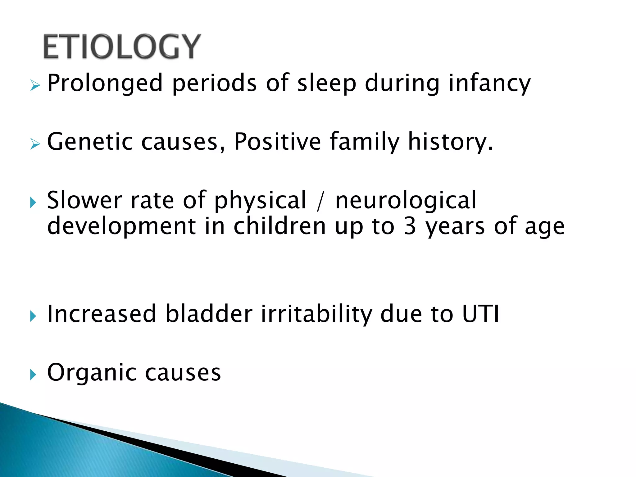 Prolonged periods of sleep during infancy
 Genetic causes, Positive family history.
 Slower rate of physical / neurological
development in children up to 3 years of age
 Increased bladder irritability due to UTI
 Organic causes
 