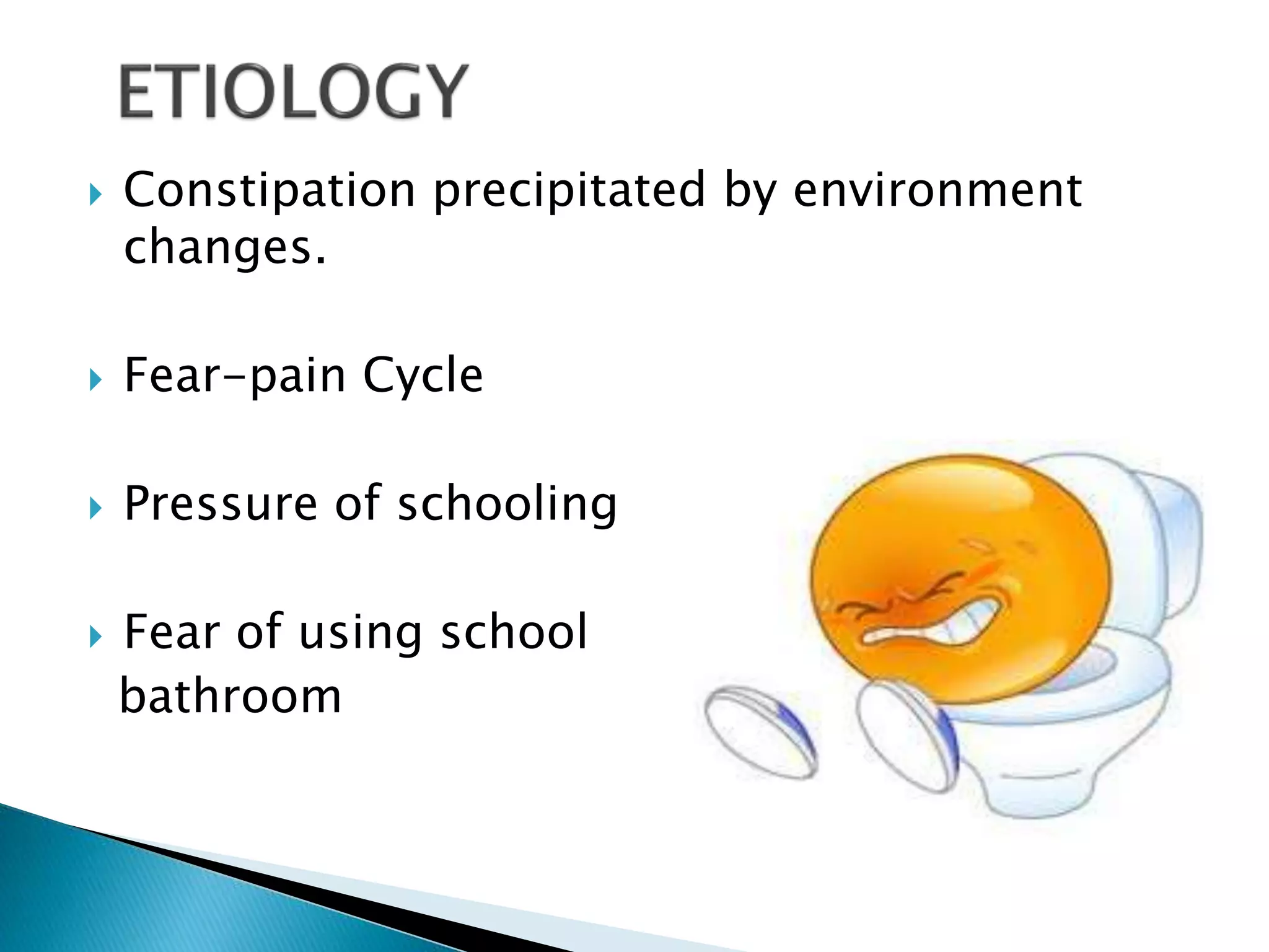  Constipation precipitated by environment
changes.
 Fear-pain Cycle
 Pressure of schooling
 Fear of using school
bathroom
 