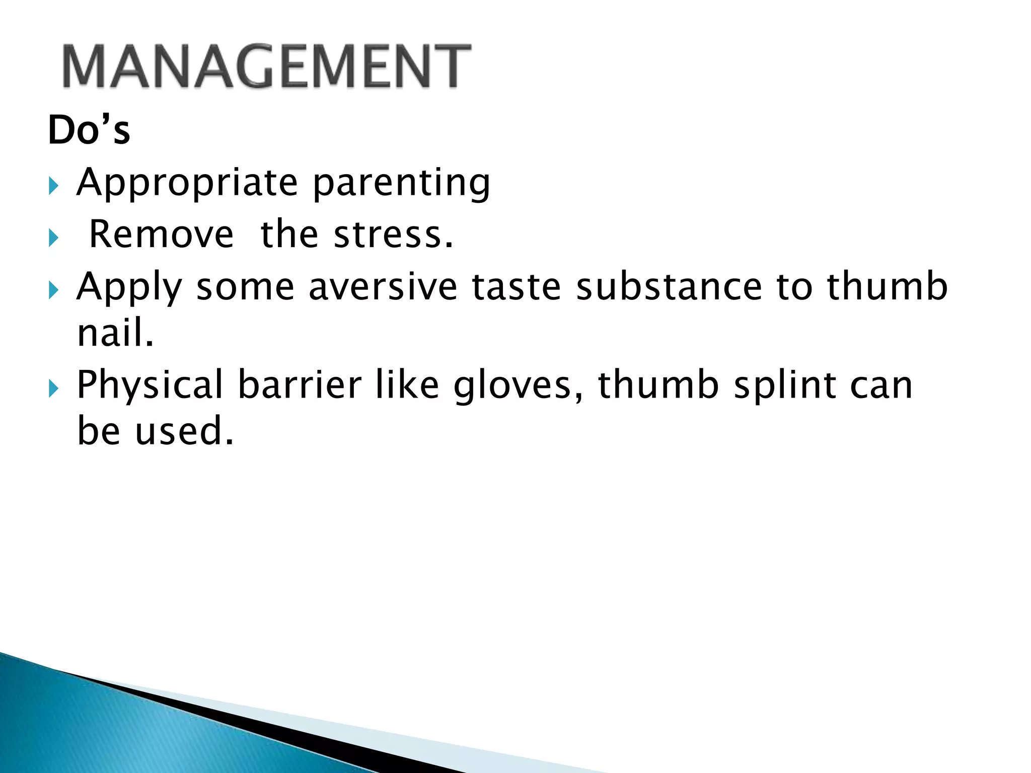 Do’s
 Appropriate parenting
 Remove the stress.
 Apply some aversive taste substance to thumb
nail.
 Physical barrier like gloves, thumb splint can
be used.
 