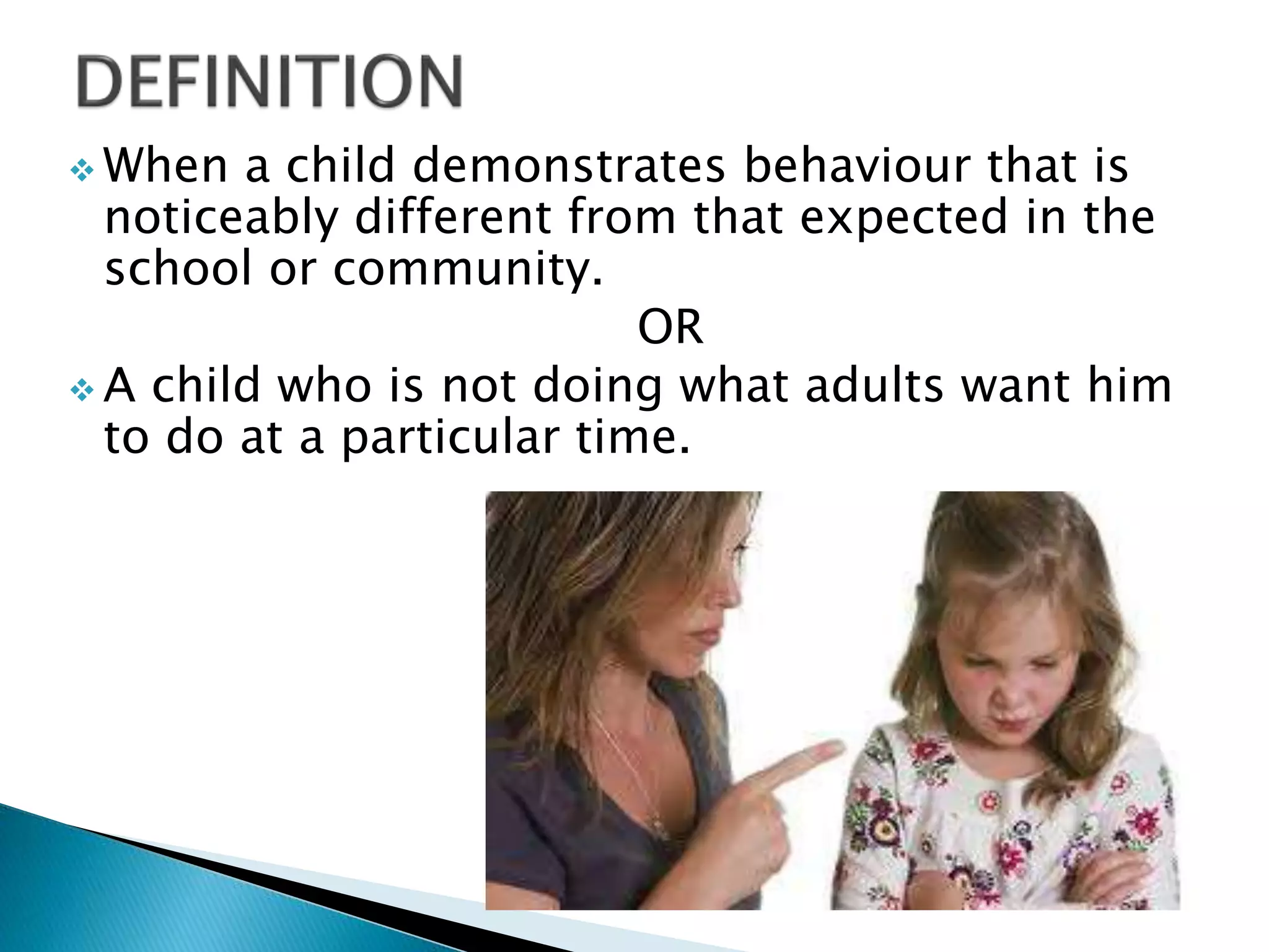  When a child demonstrates behaviour that is
noticeably different from that expected in the
school or community.
OR
 A child who is not doing what adults want him
to do at a particular time.
 