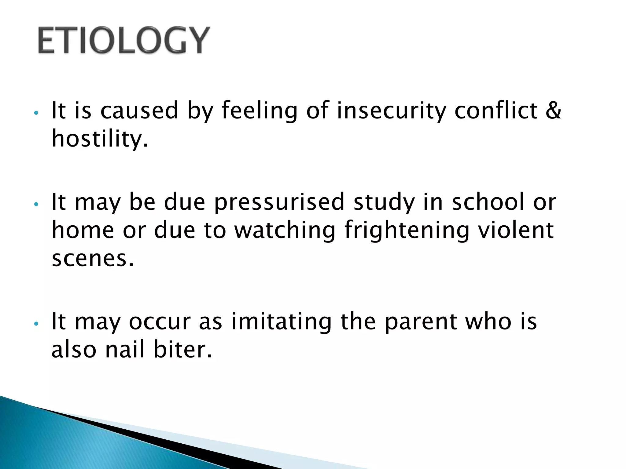 • It is caused by feeling of insecurity conflict &
hostility.
• It may be due pressurised study in school or
home or due to watching frightening violent
scenes.
• It may occur as imitating the parent who is
also nail biter.
 