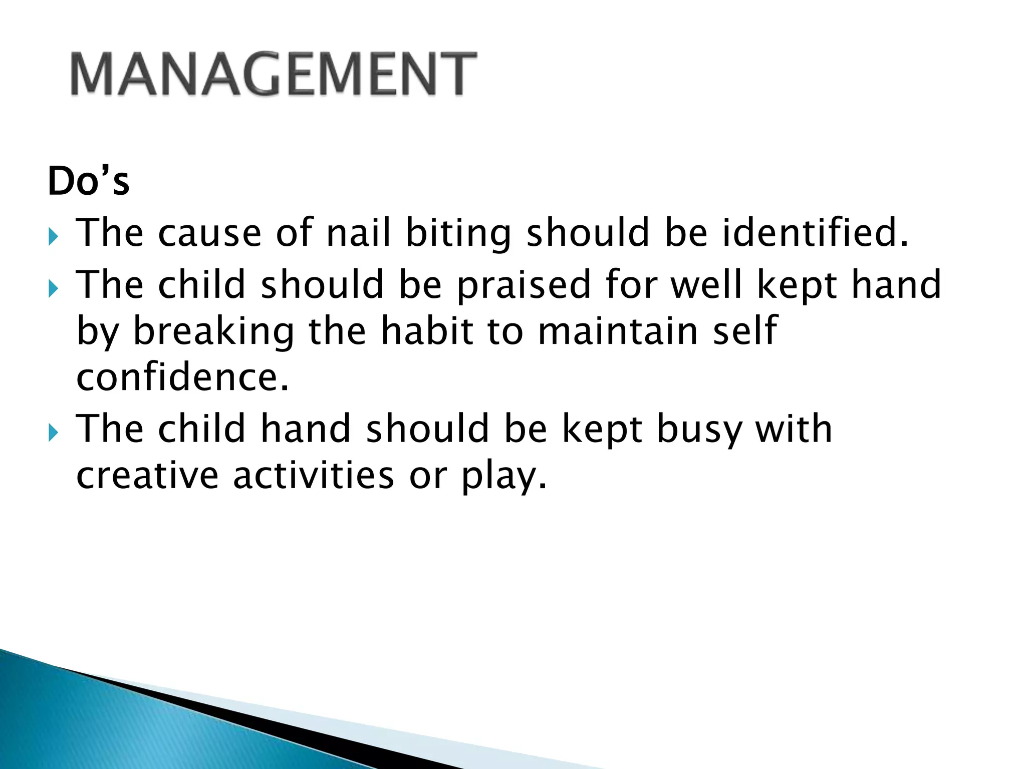 Do’s
 The cause of nail biting should be identified.
 The child should be praised for well kept hand
by breaking the habit to maintain self
confidence.
 The child hand should be kept busy with
creative activities or play.
 