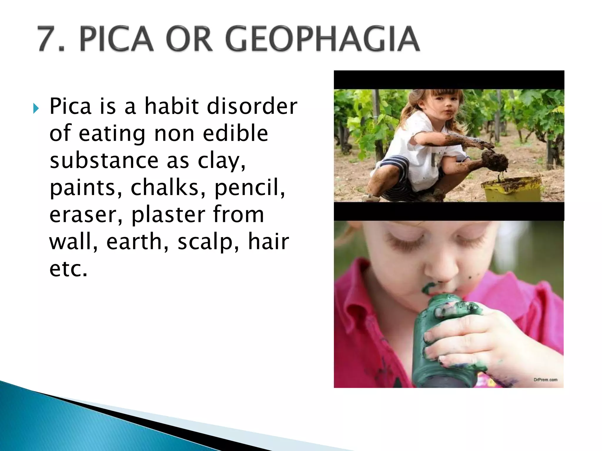  Pica is a habit disorder
of eating non edible
substance as clay,
paints, chalks, pencil,
eraser, plaster from
wall, earth, scalp, hair
etc.
 