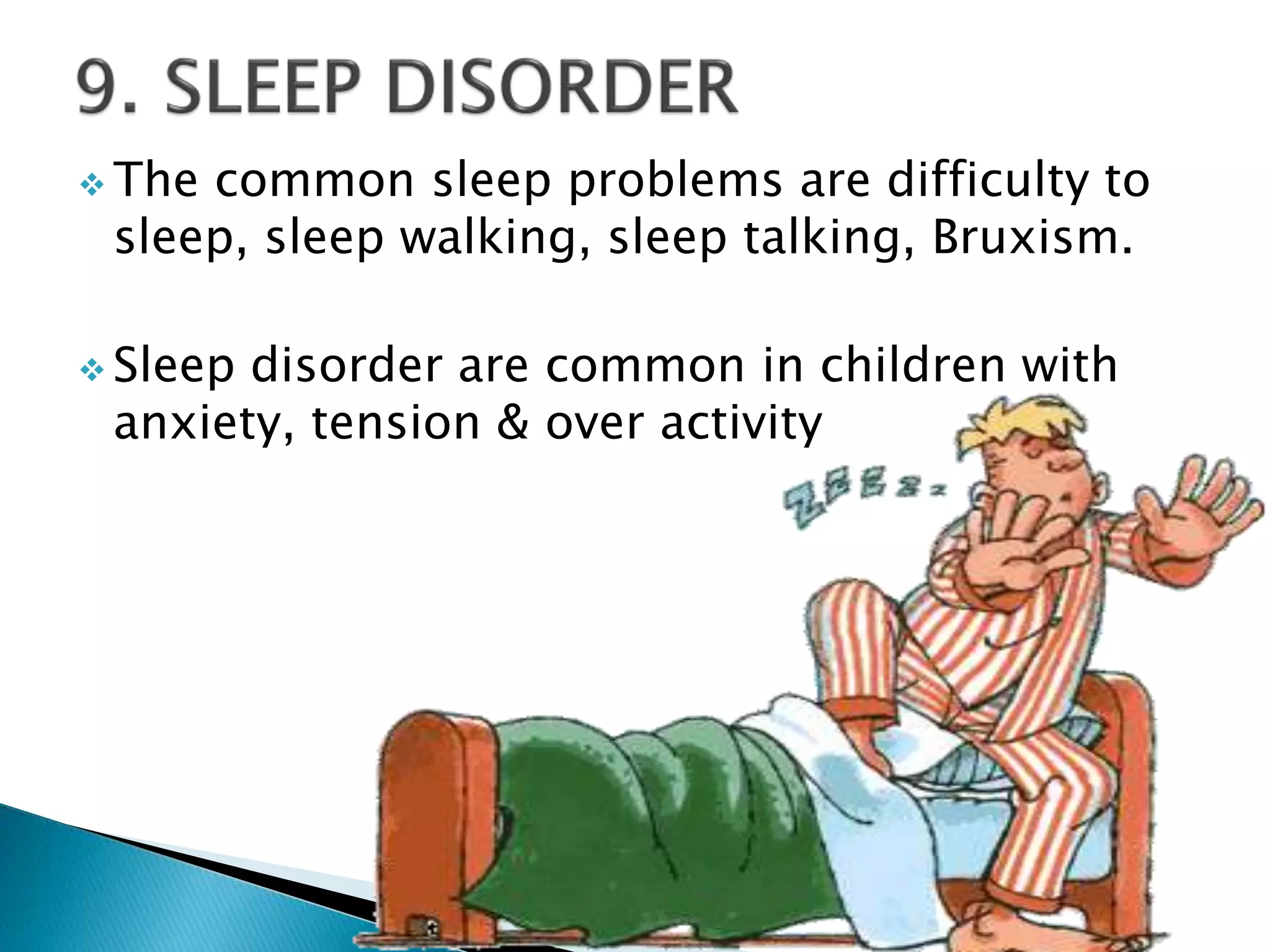  The common sleep problems are difficulty to
sleep, sleep walking, sleep talking, Bruxism.
 Sleep disorder are common in children with
anxiety, tension & over activity
 