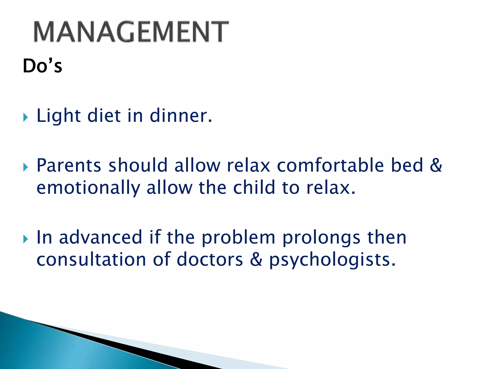 Do’s
 Light diet in dinner.
 Parents should allow relax comfortable bed &
emotionally allow the child to relax.
 In advanced if the problem prolongs then
consultation of doctors & psychologists.
 
