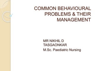 COMMON BEHAVIOURAL
PROBLEMS & THEIR
MANAGEMENT
MR NIKHIL D
TASGAONKAR
M.Sc. Paediatric Nursing
 