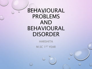 BEHAVIOURAL
PROBLEMS
AND
BEHAVIOURAL
DISORDER
HARSHITA
M.SC 1ST YEAR
 