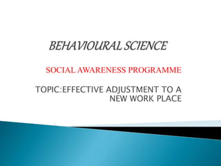 SOCIAL AWARENESS PROGRAMME
TOPIC:EFFECTIVE ADJUSTMENT TO A
NEW WORK PLACE
 